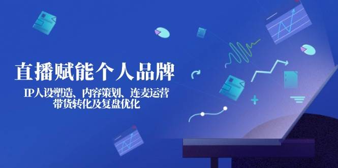 直播赋能个人品牌:IP人设塑造、内容策划、连麦运营、带货转化及复盘优化-羽哥创业课堂
