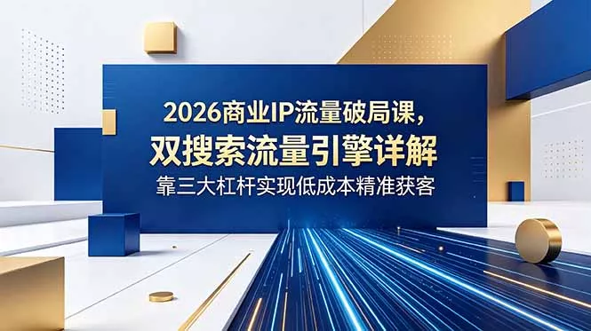 2026商业IP流量破局课，双搜索流量引擎详解，靠三大杠杆实现低成本精准获客-羽哥创业课堂