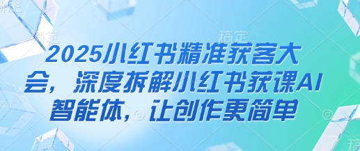 2025小红书精准获客大会，深度拆解小红书获课AI智能体，让创作更简单-羽哥创业课堂