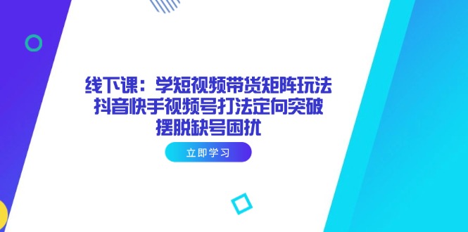 线下课：学短视频带货矩阵玩法 抖音快手视频号打法定向突破，摆脱缺号困扰-羽哥创业课堂