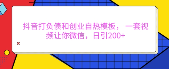 抖音打负债和创业自热模板， 一套视频让你微信，日引200+【揭秘】-羽哥创业课堂