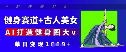 健身赛道+古人美女，AI打造健身圈大v，单日变现多张-羽哥创业课堂