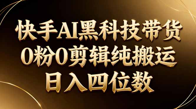 26年最新快手AI黑科技带货，0粉0剪辑，纯搬运，日入四位数-羽哥创业课堂