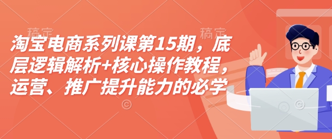 淘宝电商系列课第15期，底层逻辑解析+核心操作教程，运营、推广提升能力的必学课程+配套资料-羽哥创业课堂