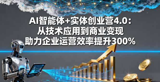 AI智能体+实体创业营4.0:从技术应用到商业变现 助力企业运营效率提升300%-羽哥创业课堂