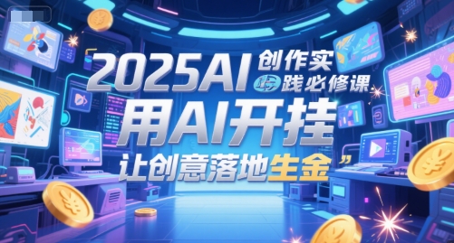 2025AI创作实践必修课,用AI开挂,让创意落地生金-羽哥创业课堂