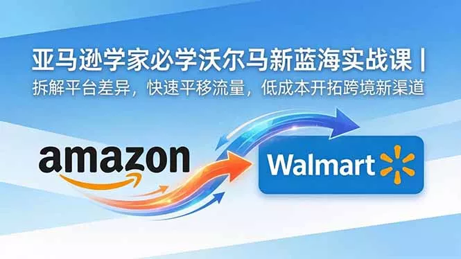 亚马逊卖家必学沃尔玛新蓝海实战课｜拆解平台差异，快速平移流量，低成本开拓跨境新渠道-羽哥创业课堂