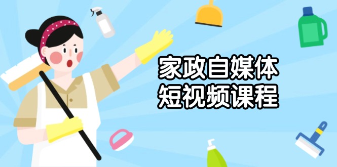 家政 自媒体短视频课程：从内容到发布，解析拍摄与剪辑技巧，打造爆款视频-羽哥创业课堂