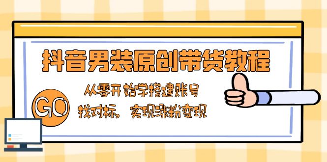 抖音男装原创带货教程：从零开始学搭建账号，找对标，实现涨粉变现-羽哥创业课堂