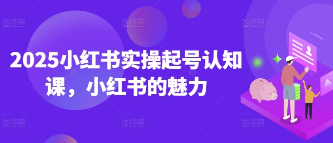 2025小红书实操起号认知课，小红书的魅力-羽哥创业课堂