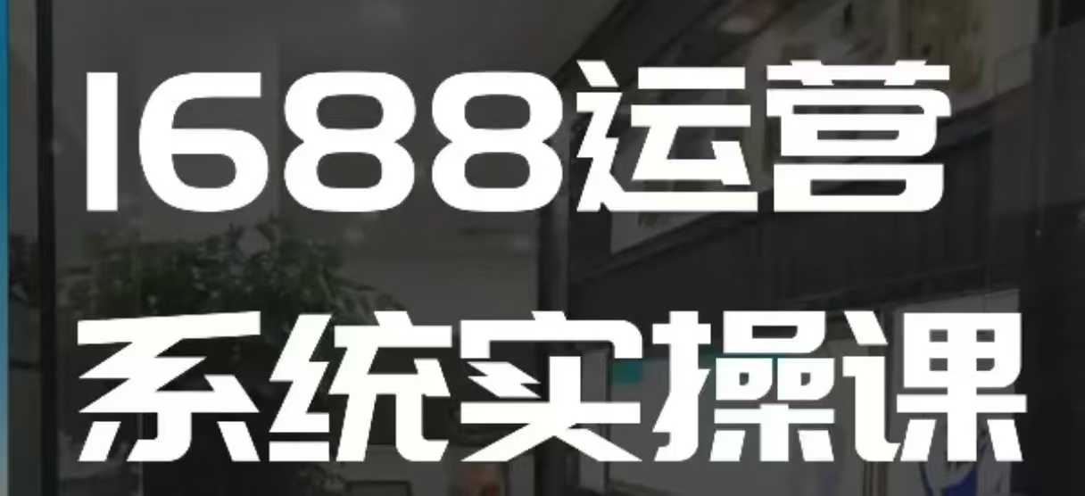 1688高阶运营系统实操课，快速掌握1688店铺运营的核心玩法-羽哥创业课堂