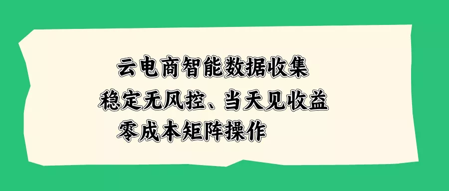 云电商智能数据收集,稳定无风控,当天见收益,零成本矩阵操作-羽哥创业课堂