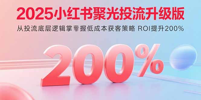 2025小红书聚光投流升级版 从投流底层逻辑掌握低成本获客策略 ROI提升200%-羽哥创业课堂