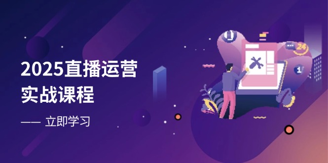 2025直播运营实战课程，零基础入门到流量优化，快速提升直播间表现-羽哥创业课堂