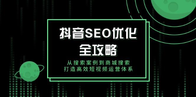 抖音 SEO优化全攻略，从搜索案例到商城搜索，打造高效短视频运营体系-羽哥创业课堂