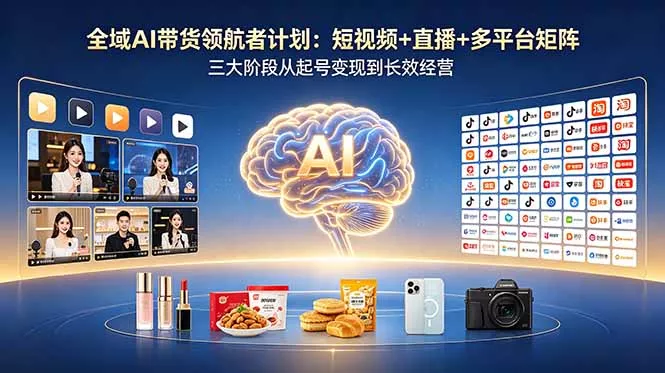 全域AI带货领航者计划：短视频+直播+多平台矩阵，三大阶段从起号变现到长效经营-羽哥创业课堂