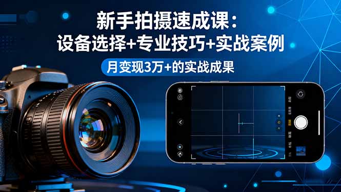 新手拍摄速成课，设备选择+专业技巧+实战案例，月变现3万+的实战成果-羽哥创业课堂
