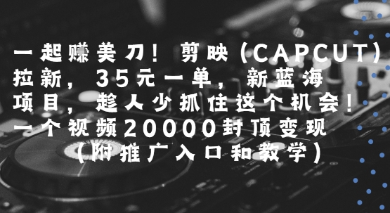 一起挣美刀!剪映(CAPCUT)拉新，35米一单，新蓝海项目，一个视频2w封顶变现(附推广入口和教学)-羽哥创业课堂