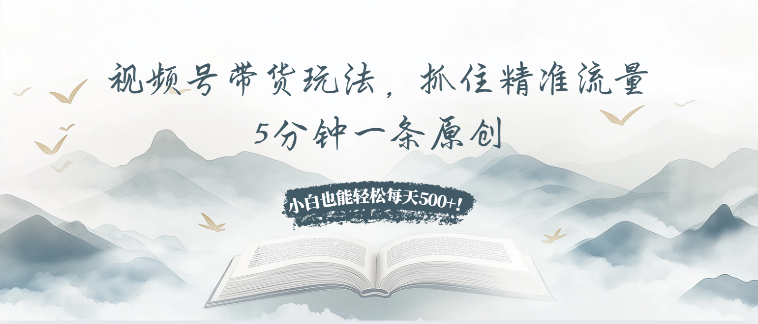 视频号带货玩法，抓住精准流量，5分钟一条原创，小白也能轻松每天500+！-羽哥创业课堂