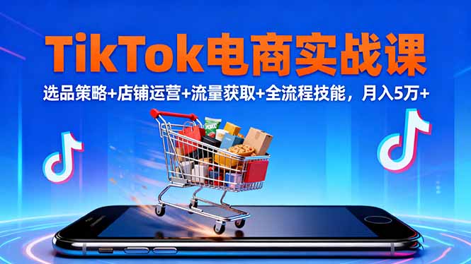 TikTok电商实战课10月,选品策略+店铺运营+流量获取+全流程技能,月入5万+-羽哥创业课堂