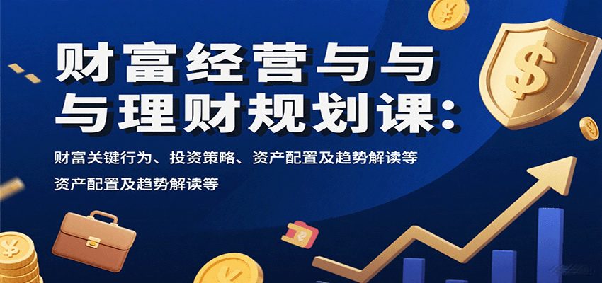 财富经营与理财规划课：财富关键行为、投资策略、资产配置及趋势解读等-羽哥创业课堂
