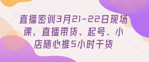 直播密训3月21~22日现场课，​直播带货、起号、小店随心推5小时干货-羽哥创业课堂