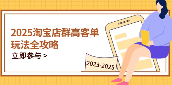 2025淘宝店群高客单玩法全攻略，把握高客单关键技巧，精通全周期运营-羽哥创业课堂