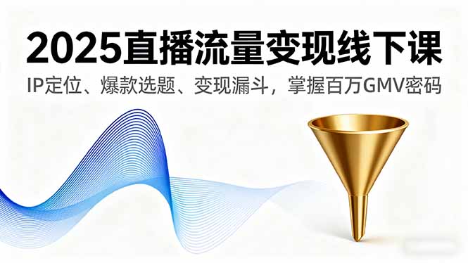 2025直播流量变现线下课，IP定位、爆款选题、变现漏斗，掌握百万GMV密码-羽哥创业课堂