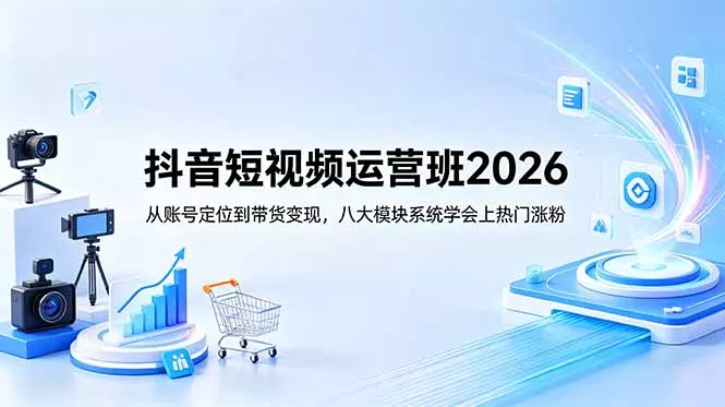 抖音短视频运营班2026：从账号定位到带货变现，八大模块系统学会上热门涨粉-羽哥创业课堂