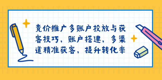 竞价推广多账户投放与获客技巧，账户搭建，多渠道精准获客，提升转化率-羽哥创业课堂