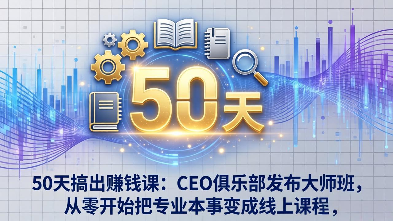 50天搞出赚钱课：CEO俱乐部发布大师班，从零开始把专业本事变成线上课程-羽哥创业课堂