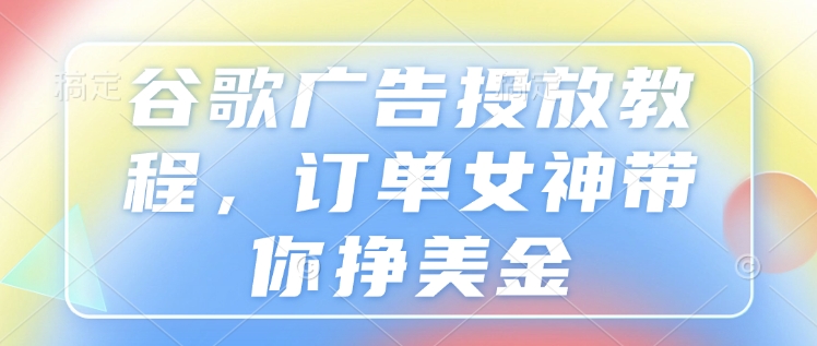 谷歌广告投放教程，订单女神带你挣美金-羽哥创业课堂