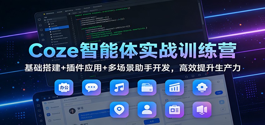 Coze智能体实战训练营:基础搭建+插件应用+多场景助手开发,高效提升生产力-羽哥创业课堂