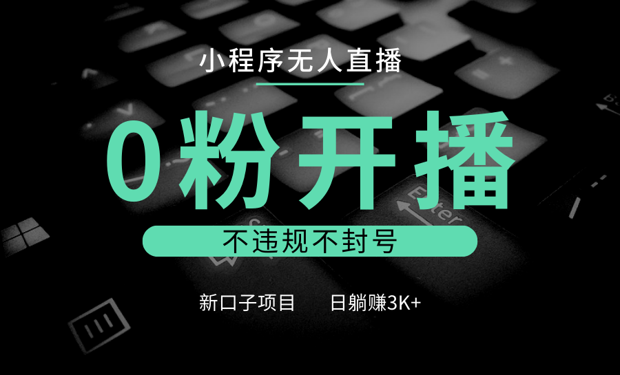 小程序无人直播，0粉开播，不违规不封号，新口子项目，小白日躺赚3K+-羽哥创业课堂