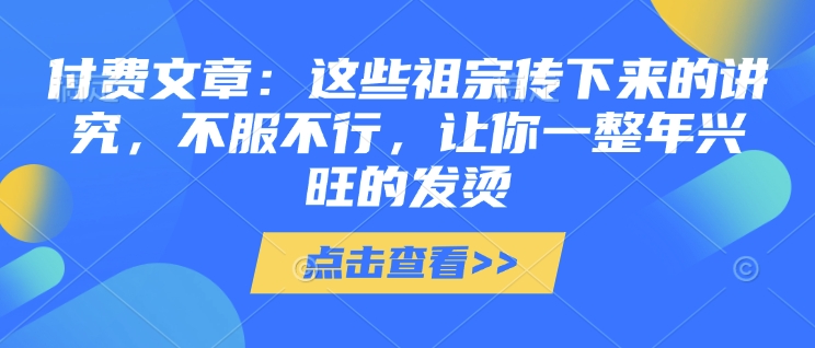 付费文章：这些祖宗传下来的讲究，不服不行，让你一整年兴旺的发烫!(全文收藏)-羽哥创业课堂