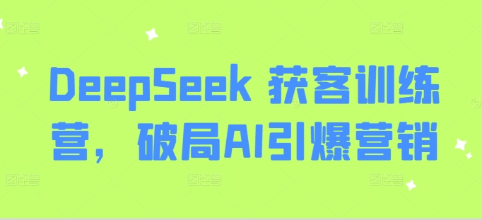 DeepSeek 获客训练营,破局AI引爆营销-羽哥创业课堂