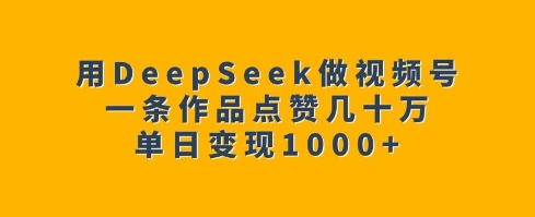 用DeepSeek做视频号,一条作品点赞几十万,单日变现1k-羽哥创业课堂
