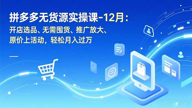 拼多多无货源实操课-12月：开店选品、无需囤货、推广放大、原价上活动，轻松月入过万-羽哥创业课堂
