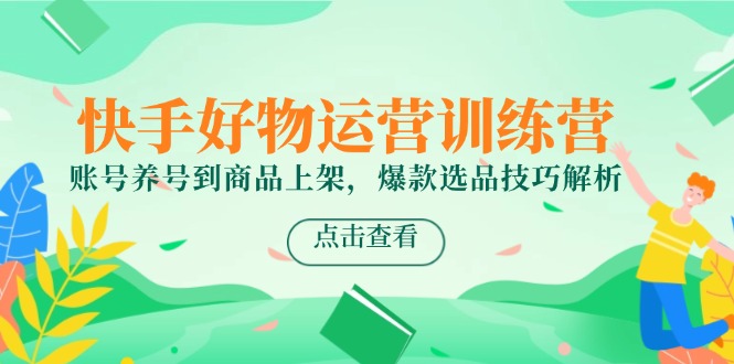 快手好物运营训练营,账号养号到商品上架,爆款选品技巧解析-羽哥创业课堂