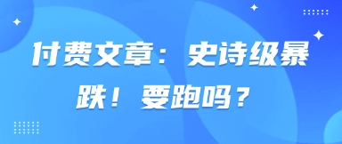 付费文章：史诗级暴跌！要跑吗？-羽哥创业课堂
