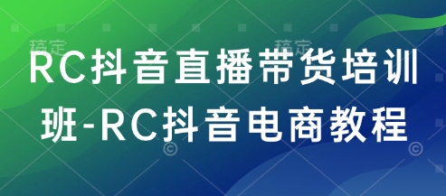 RC抖音直播带货培训班-RC抖音电商教程-羽哥创业课堂