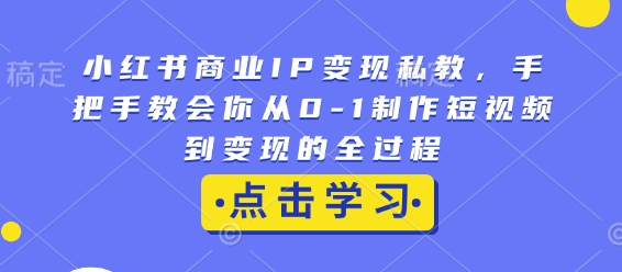 小红书商业IP变现私教，手把手教会你从0-1制作短视频到变现的全过程-羽哥创业课堂