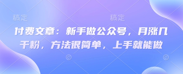 付费文章：新手做公众号，月涨几干粉，方法很简单，上手就能做-羽哥创业课堂