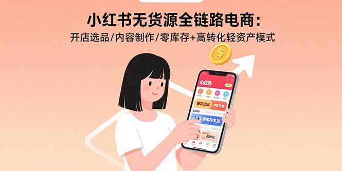 小红书无货源全链路电商：开店选品/内容制作/零库存+高转化轻资产模式-羽哥创业课堂