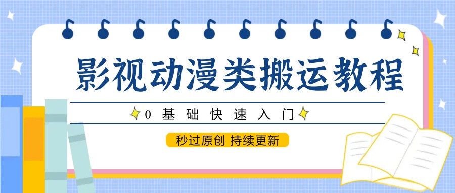 影视动漫类搬运教程，0基础快速入门，秒过原创 持续更新-羽哥创业课堂