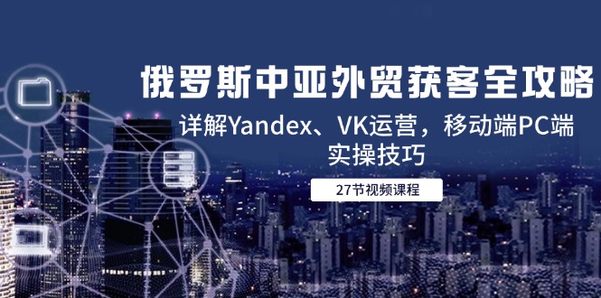 俄罗斯中亚外贸获客全攻略，详解Yandex、VK运营，移动端PC端实操技巧-羽哥创业课堂