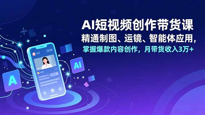 AI短视频创作带货课,精通制图、运镜、智能体应用,掌握爆款内容创作,月带货收入3万+-羽哥创业课堂