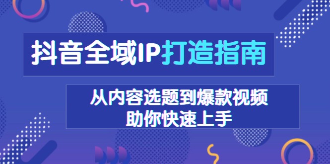 抖音全域IP打造指南，从内容选题到爆款视频，助你快速上手-羽哥创业课堂