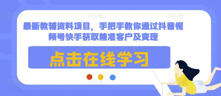 最新教辅资料项目，手把手教你通过抖音视频号快手获取精准客户及变现-羽哥创业课堂