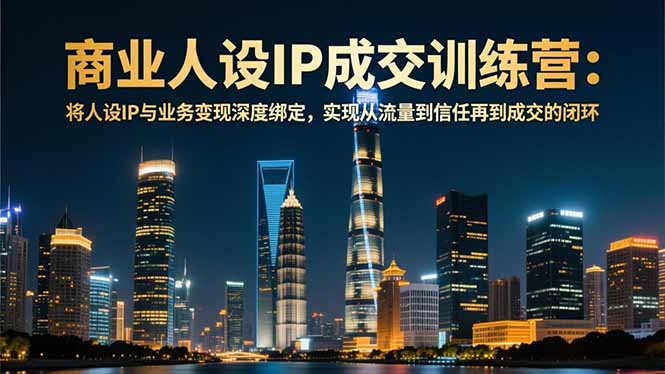 商业人设IP成交训练营-12月：将人设IP与业务变现深度绑定，从流量到信任再到成交闭环-羽哥创业课堂